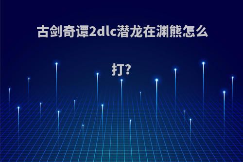 古剑奇谭2dlc潜龙在渊熊怎么打?