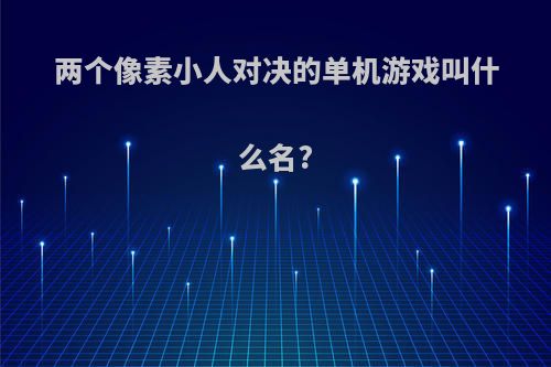 两个像素小人对决的单机游戏叫什么名?