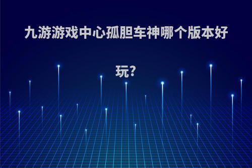 九游游戏中心孤胆车神哪个版本好玩?