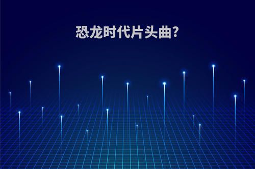 恐龙时代片头曲?