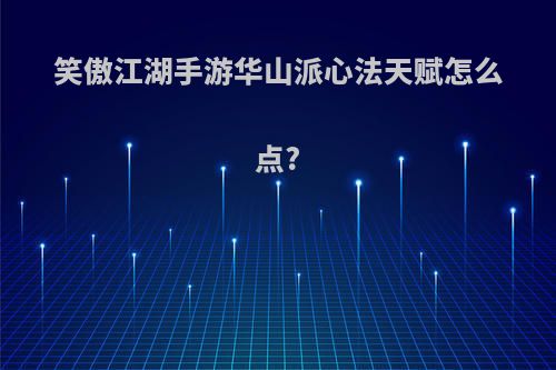 笑傲江湖手游华山派心法天赋怎么点?