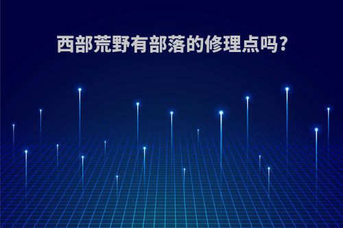 西部荒野有部落的修理点吗?