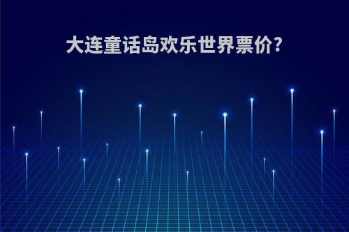 大连童话岛欢乐世界票价?