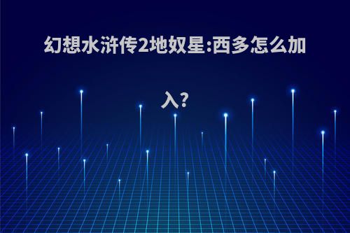 幻想水浒传2地奴星:西多怎么加入?
