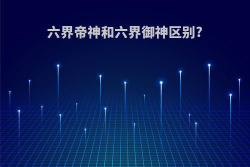 六界帝神和六界御神区别?