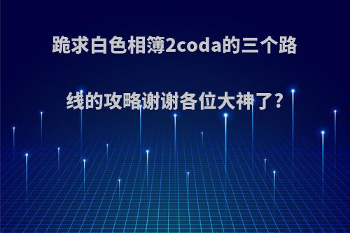 跪求白色相簿2coda的三个路线的攻略谢谢各位大神了?