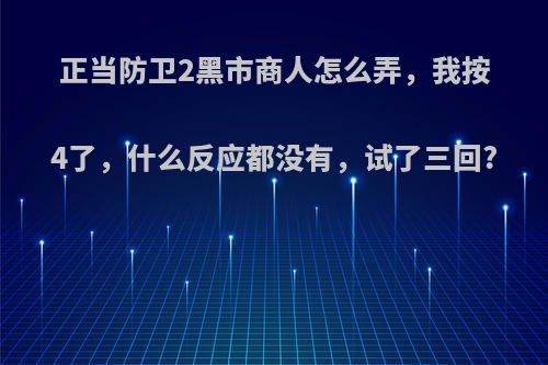 正当防卫2黑市商人怎么弄，我按4了，什么反应都没有，试了三回?