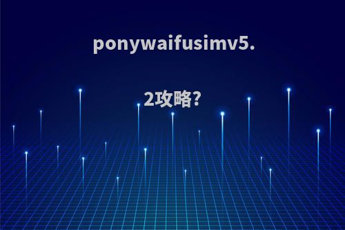 ponywaifusimv5.2攻略?