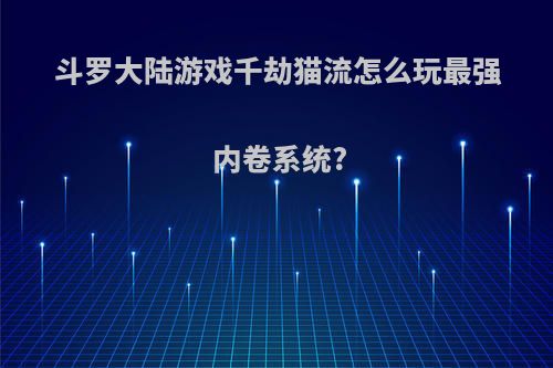 斗罗大陆游戏千劫猫流怎么玩最强内卷系统?
