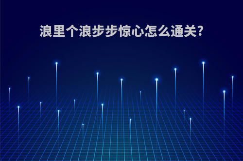 浪里个浪步步惊心怎么通关?