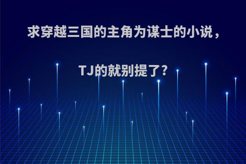 求穿越三国的主角为谋士的小说，TJ的就别提了?