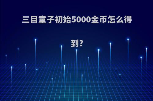 三目童子初始5000金币怎么得到?