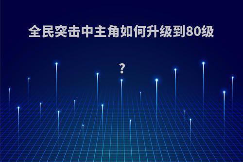 全民突击中主角如何升级到80级?