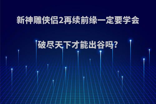 新神雕侠侣2再续前缘一定要学会破尽天下才能出谷吗?