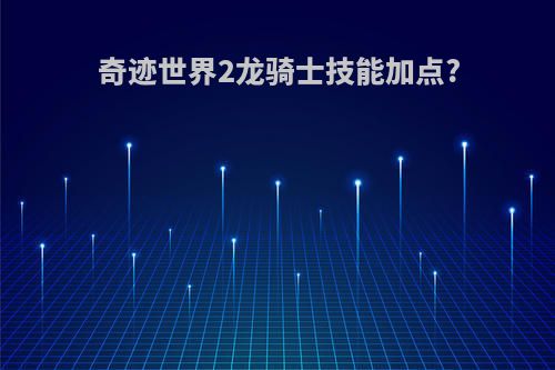 奇迹世界2龙骑士技能加点?