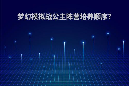 梦幻模拟战公主阵营培养顺序?