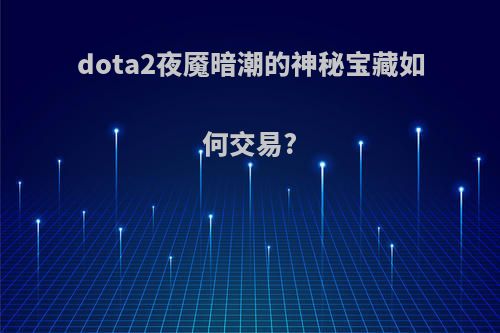 dota2夜魇暗潮的神秘宝藏如何交易?