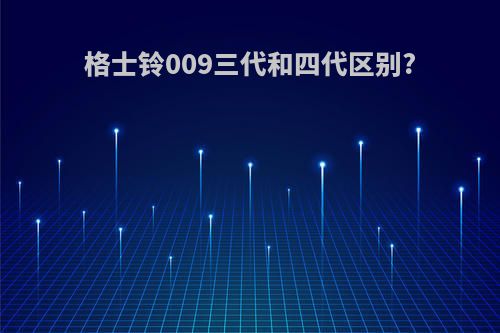 格士铃009三代和四代区别?