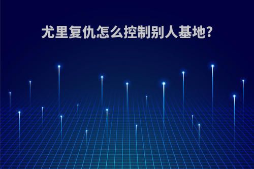 尤里复仇怎么控制别人基地?