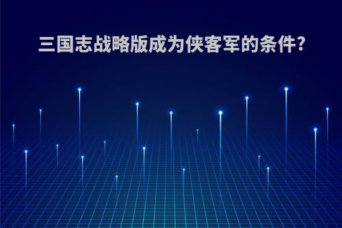 三国志战略版成为侠客军的条件?