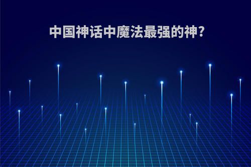 中国神话中魔法最强的神?