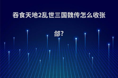 吞食天地2乱世三国魏传怎么收张郃?