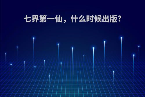 七界第一仙，什么时候出版?