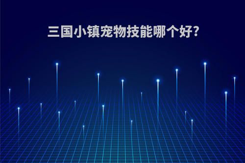 三国小镇宠物技能哪个好?