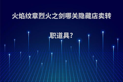 火焰纹章烈火之剑哪关隐藏店卖转职道具?