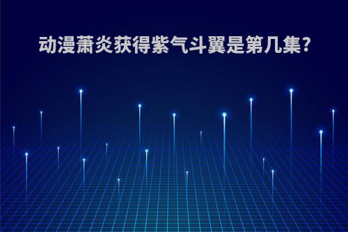 动漫萧炎获得紫气斗翼是第几集?