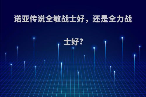 诺亚传说全敏战士好，还是全力战士好?