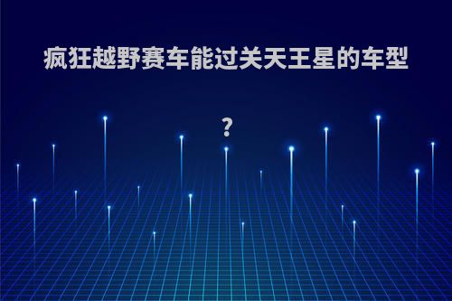 疯狂越野赛车能过关天王星的车型?