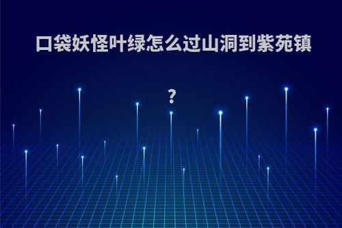 口袋妖怪叶绿怎么过山洞到紫苑镇?