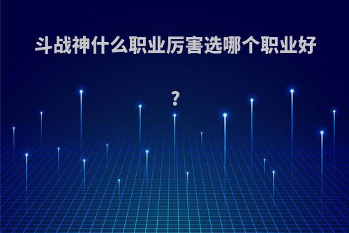 斗战神什么职业厉害选哪个职业好?