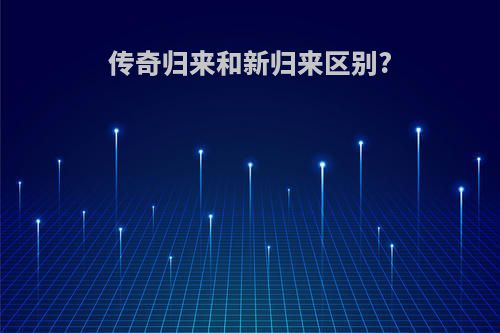 传奇归来和新归来区别?