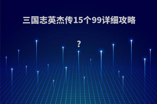 三国志英杰传15个99详细攻略?