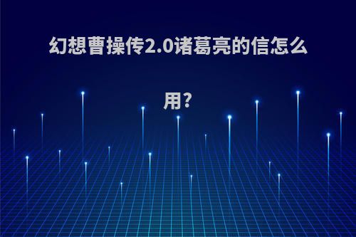 幻想曹操传2.0诸葛亮的信怎么用?