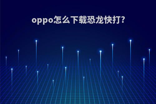 oppo怎么下载恐龙快打?