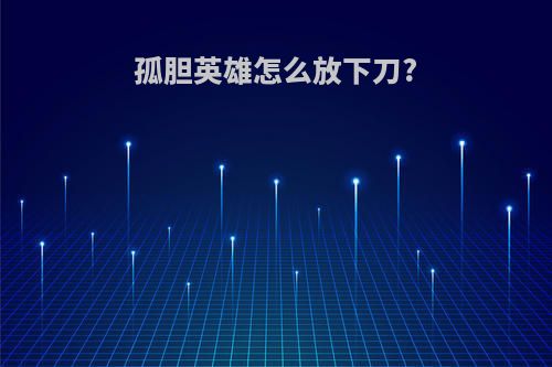 孤胆英雄怎么放下刀?