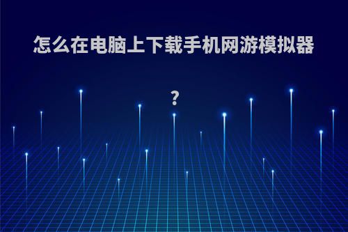 怎么在电脑上下载手机网游模拟器?
