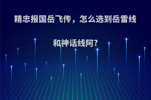 精忠报国岳飞传，怎么选到岳雷线和神话线阿?