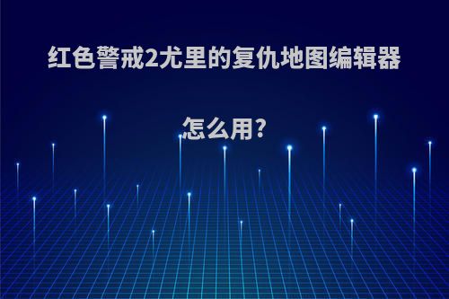 红色警戒2尤里的复仇地图编辑器怎么用?