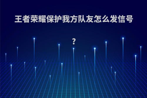 王者荣耀保护我方队友怎么发信号?