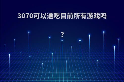 3070可以通吃目前所有游戏吗?
