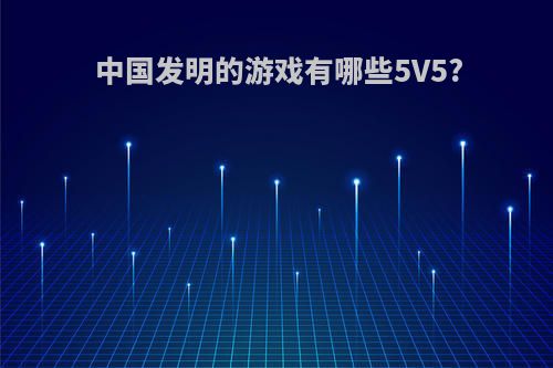 中国发明的游戏有哪些5V5?