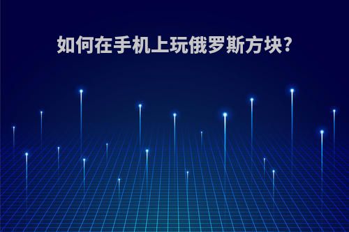 如何在手机上玩俄罗斯方块?