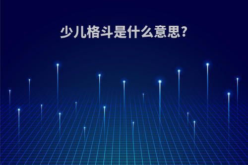 少儿格斗是什么意思?