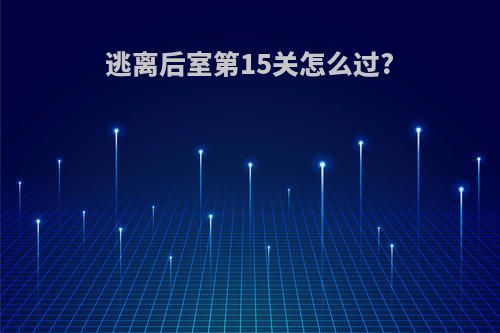 逃离后室第15关怎么过?