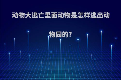 动物大逃亡里面动物是怎样逃出动物园的?