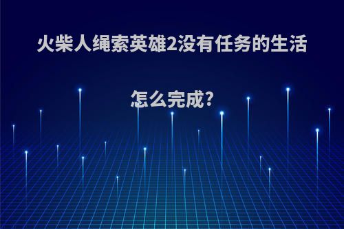 火柴人绳索英雄2没有任务的生活怎么完成?